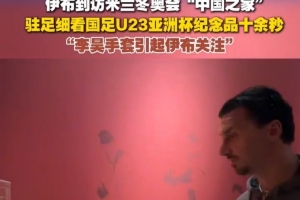 伊布造访冬奥“中国之家”并细看U23国足纪念品，关注了李昊手套